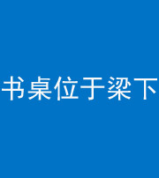 太原阴阳风水化煞一百四十九——书桌位于梁下