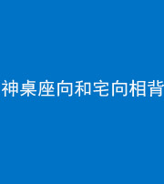 太原阴阳风水化煞一百六十八——神桌座向和宅向相背